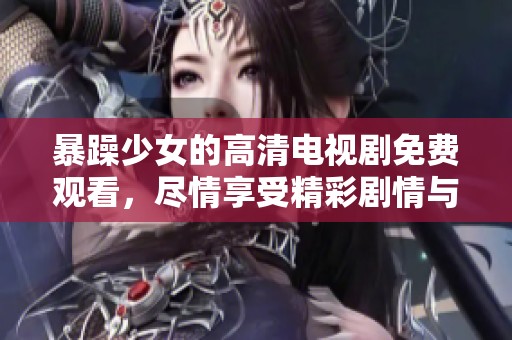暴躁少女的高清电视剧免费观看，尽情享受精彩剧情与角色魅力