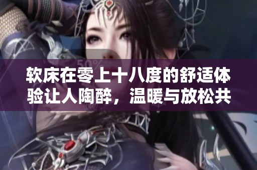 软床在零上十八度的舒适体验让人陶醉，温暖与放松共存的奇妙感受