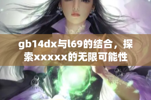 gb14dx与l69的结合，探索xxxxx的无限可能性