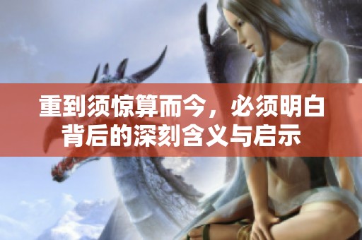 重到须惊算而今，必须明白背后的深刻含义与启示