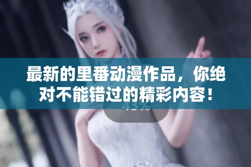 最新的里番动漫作品，你绝对不能错过的精彩内容！