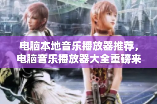 电脑本地音乐播放器推荐，电脑音乐播放器大全重磅来袭！