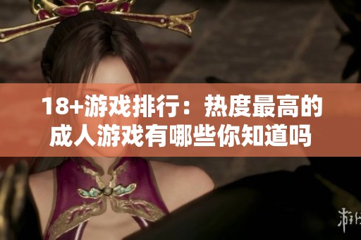 18+游戏排行：热度最高的**游戏有哪些你知道吗