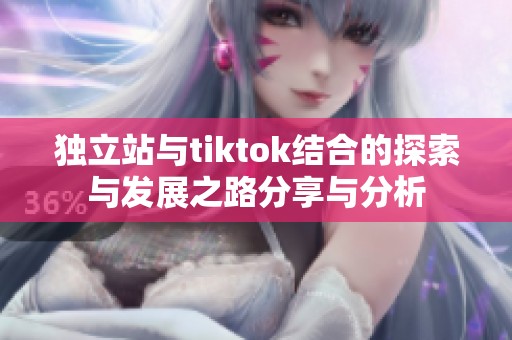 独立站与tiktok结合的探索与发展之路分享与分析