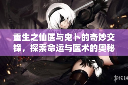 重生之仙医与鬼卜的奇妙交锋，探索命运与医术的奥秘
