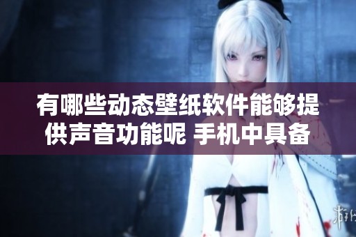 有哪些动态壁纸软件能够提供声音功能呢 手机中具备声音的动态壁纸软件有哪些呢