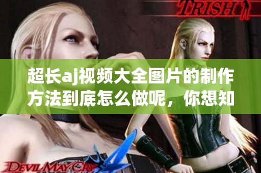 超长aj视频大全图片的制作方法到底怎么做呢，你想知道吗