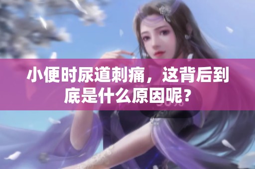 小便时尿道刺痛，这背后到底是什么原因呢？