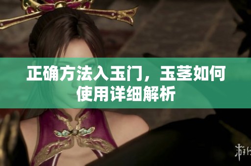 正确方法入玉门，玉茎如何使用详细解析