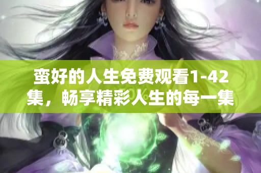 蛮好的人生免费观看1-42集，畅享精彩人生的每一集内容！