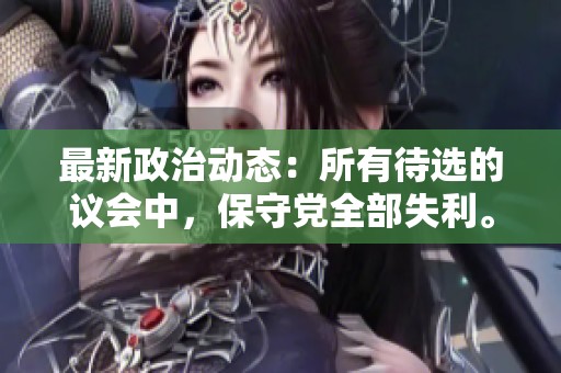 最新政治动态：所有待选的议会中，保守党全部失利。