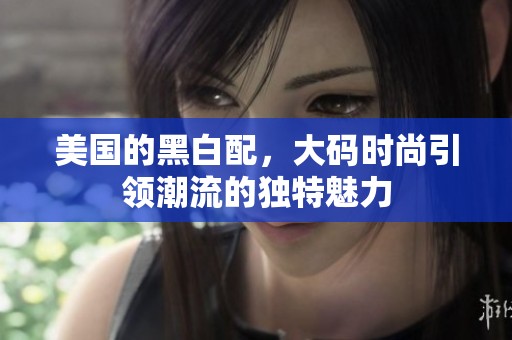美国的黑白配，大码时尚引领潮流的独特魅力
