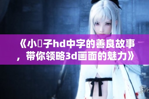 《小峓子hd中字的善良故事，带你领略**画面的魅力》