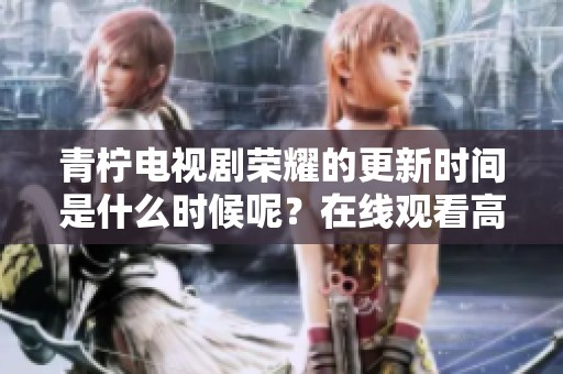 青柠电视剧荣耀的更新时间是什么时候呢？在线观看高清的方式有哪些？