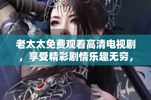 老太太免费观看高清电视剧，享受精彩剧情乐趣无穷，尽情畅看任意精彩瞬间！