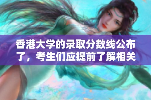 香港大学的录取分数线公布了，考生们应提前了解相关信息