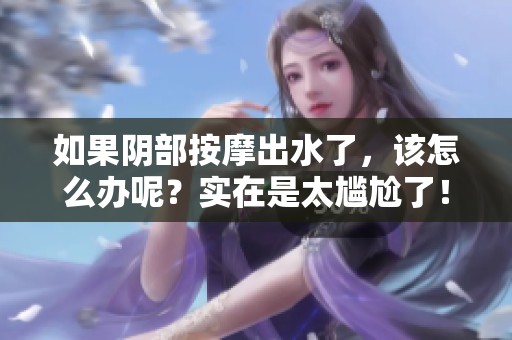如果阴部按摩出水了，该怎么办呢？实在是太尴尬了！