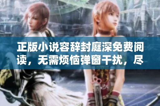 正版小说容辞封庭深免费阅读，无需烦恼弹窗干扰，尽享精彩内容