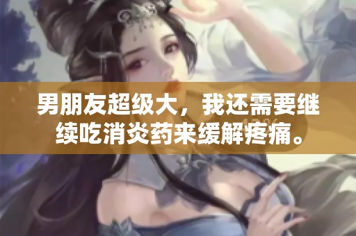 男朋友超级大，我还需要继续吃消炎药来缓解疼痛。