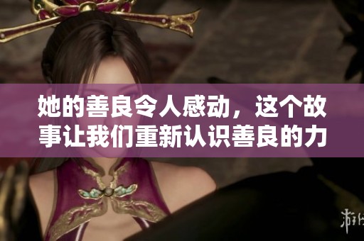 她的善良令人感动，这个故事让我们重新认识善良的力量