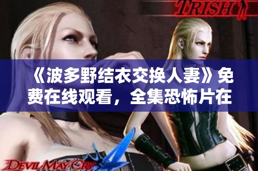 《波多野结衣交换人妻》免费在线观看，全集恐怖片在线观看，高清呈现尽在此处
