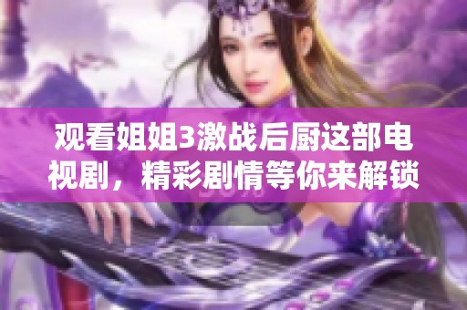 观看姐姐3激战后厨这部电视剧，精彩剧情等你来解锁！