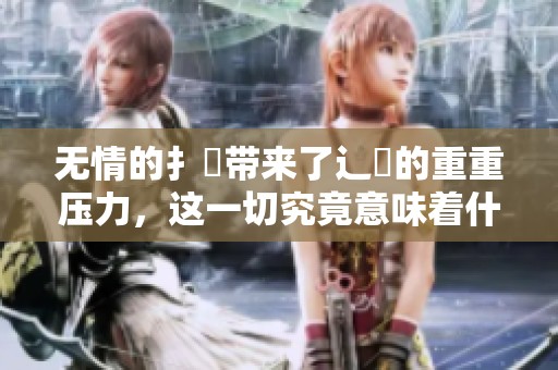 无情的扌喿带来了辶畐的重重压力，这一切究竟意味着什么呢