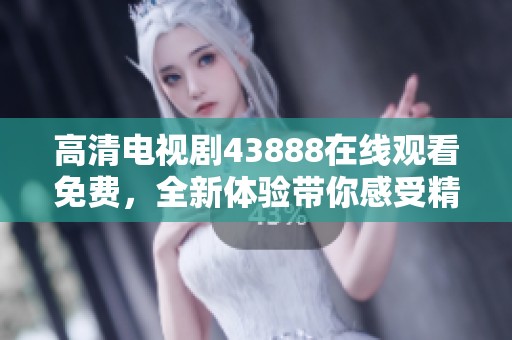 高清电视剧43888在线观看免费，全新体验带你感受精彩剧情！