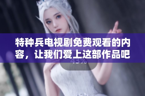 特种兵电视剧免费观看的内容，让我们爱上这部作品吧