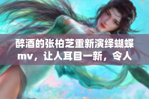 醉酒的张柏芝重新演绎蝴蝶mv，让人耳目一新，令人心动不已