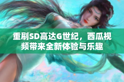重刷SD高达G世纪，西瓜视频带来全新体验与乐趣