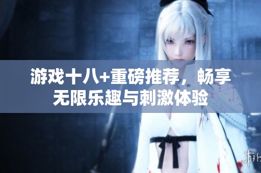 游戏十八+重磅推荐，畅享无限乐趣与刺激体验