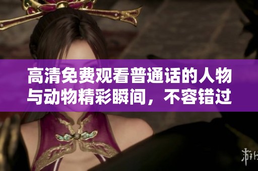 高清免费观看普通话的人物与动物精彩瞬间，不容错过的视听盛宴