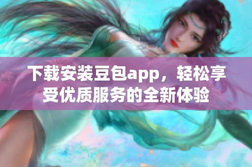 下载安装豆包app，轻松享受优质服务的全新体验