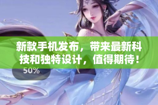 新款手机发布，带来最新科技和独特设计，值得期待！