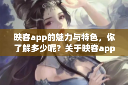 映客app的魅力与特色，你了解多少呢？关于映客app的精彩内容分享给大家。