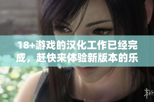 18+游戏的汉化工作已经完成，赶快来体验新版本的乐趣吧