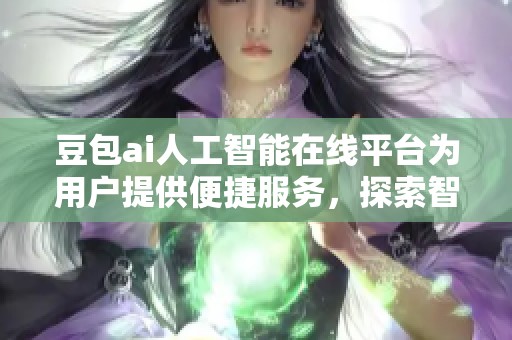 豆包ai人工智能在线平台为用户提供便捷服务，探索智能时代新机遇