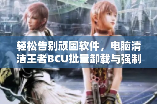 轻松告别顽固软件，电脑清洁王者BCU批量卸载与强制清理功能介绍