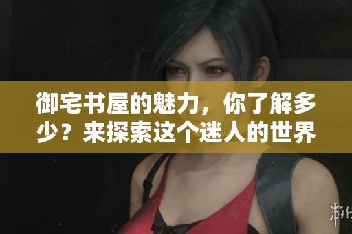 御宅书屋的魅力，你了解多少？来探索这个迷人的世界吧！