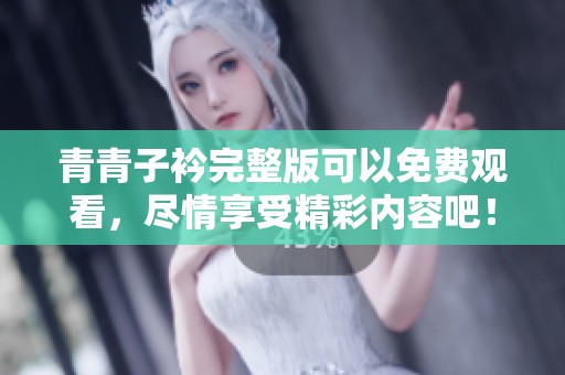 青青子衿完整版可以免费观看，尽情享受精彩内容吧！