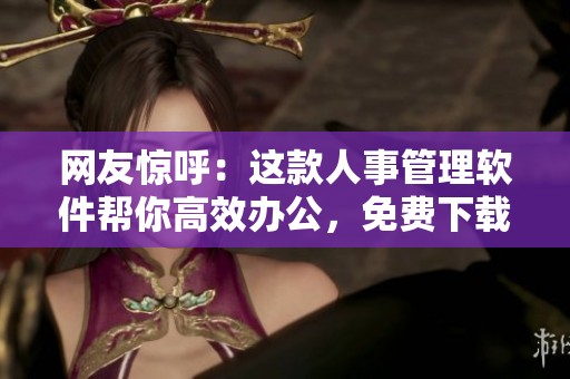 网友惊呼：这款人事管理软件帮你高效办公，免费下载真是神器！