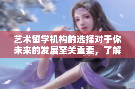 艺术留学机构的选择对于你未来的发展至关重要，了解其服务是关键。