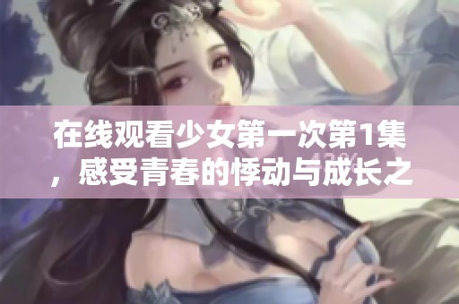 在线观看少女第一次第1集，感受青春的悸动与成长之路