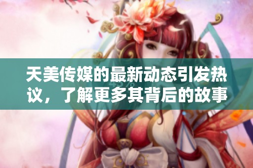 天美传媒的最新动态引发热议，了解更多其背后的故事与发展趋势