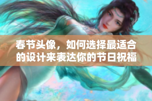 春节头像，如何选择最适合的设计来表达你的节日祝福呢