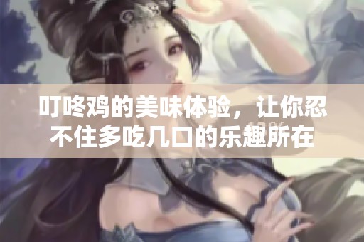 叮咚鸡的美味体验，让你忍不住多吃几口的乐趣所在