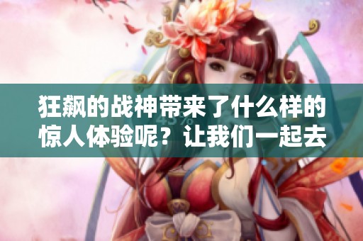狂飙的战神带来了什么样的惊人体验呢？让我们一起去探索这场战斗的魅力吧！