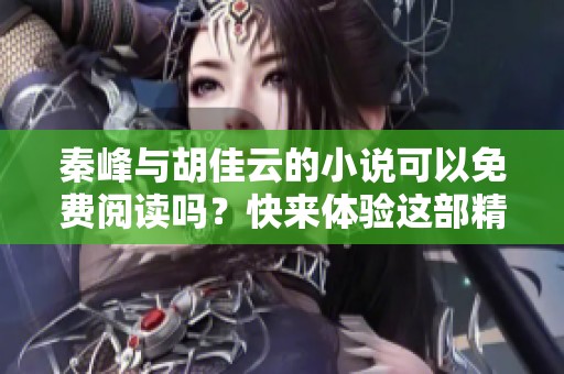 秦峰与胡佳云的小说可以免费阅读吗？快来体验这部精彩作品吧！