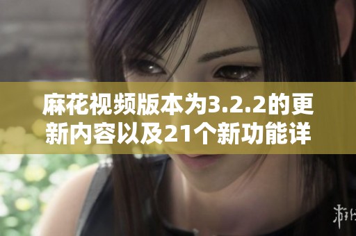 麻花视频版本为3.2.2的更新内容以及21个新功能详细解析